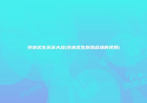 绝地求生游泳大战(绝地求生刺激战场的视频)
