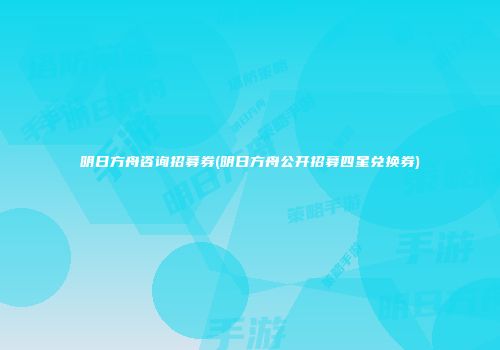 明日方舟咨询招募券(明日方舟公开招募四星兑换券)