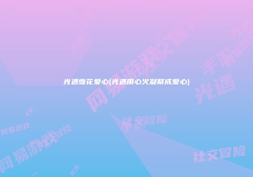 光遇雪花爱心(光遇用心火凝聚成爱心)