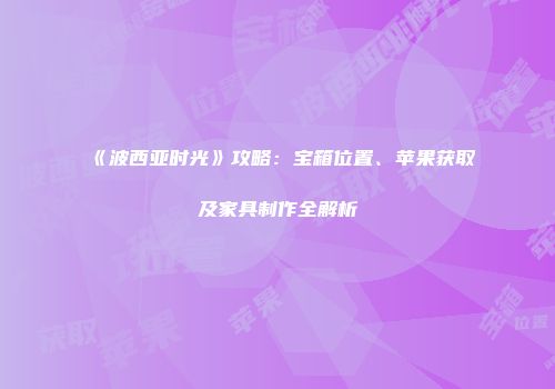 《波西亚时光》攻略:宝箱位置、苹果获取及家具制作全解析