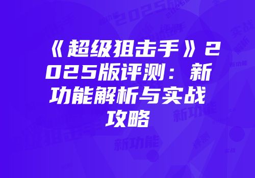 《超级狙击手》2025版评测：新功能解析与实战攻略