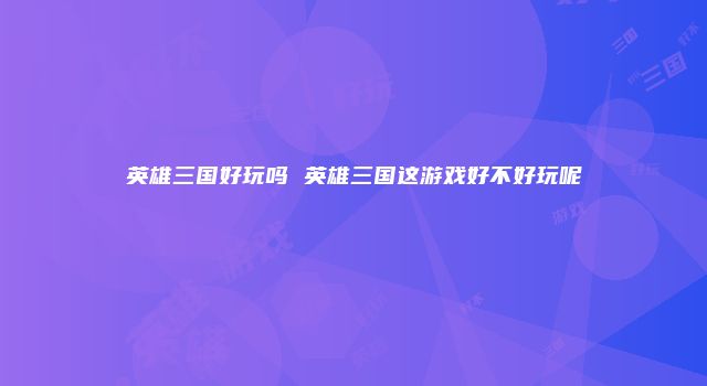 英雄三国好玩吗 英雄三国这游戏好不好玩呢