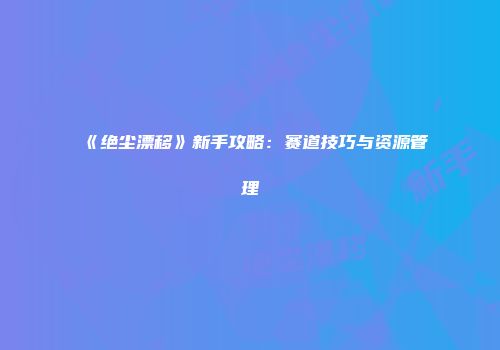 《绝尘漂移》新手攻略:赛道技巧与资源管理