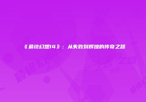 《最终幻想14》：从失败到辉煌的传奇之路