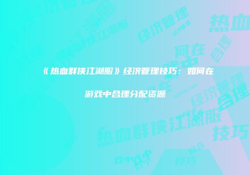 《热血群侠江湖服》经济管理技巧：如何在游戏中合理分配资源