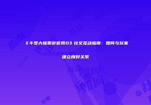 《斗罗大陆页游官网D》社交互动指南:如何与玩家建立良好关系