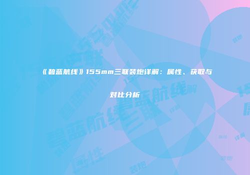 《碧蓝航线》155mm三联装炮详解:属性、获取与对比分析