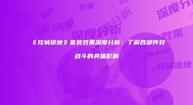 《攻城掠地》套装效果深度分析:了解各部件对战斗的具体影响