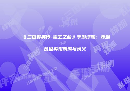 《三国群英传-霸王之业》手游评测:烽烟乱世再现阴谋与情义