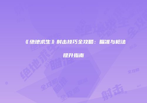 《绝地求生》射击技巧全攻略:瞄准与枪法提升指南