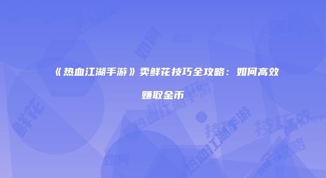 《热血江湖手游》卖鲜花技巧全攻略：如何高效赚取金币