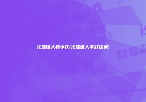 光遇矮人和小孩(光遇矮人不好控制)