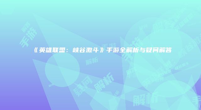《英雄联盟:峡谷激斗》手游全解析与疑问解答