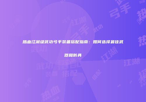 热血江湖级武功弓手装备搭配指南：如何选择最佳武器和防具