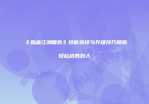 《热血江湖复仇》技能选择与升级技巧助你轻松战胜敌人