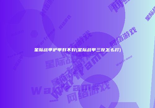 星际战甲护甲好不好(星际战甲三傻怎么打)