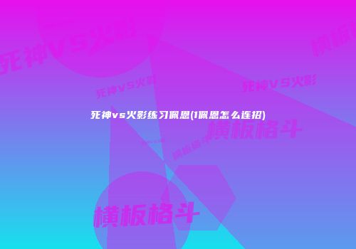 死神vs火影练习佩恩(1佩恩怎么连招)