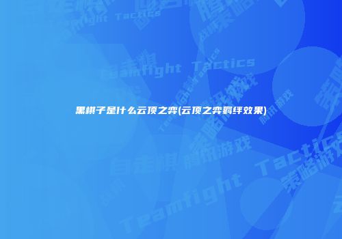 黑棋子是什么云顶之弈(云顶之弈羁绊效果)