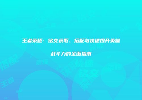 王者荣耀:铭文获取、搭配与快速提升英雄战斗力的全面指南