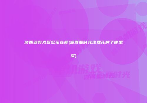 波西亚时光彩虹花在那(波西亚时光玫瑰花种子哪里买)