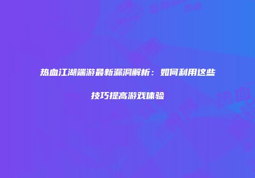 热血江湖端游最新漏洞解析:如何利用这些技巧提高游戏体验