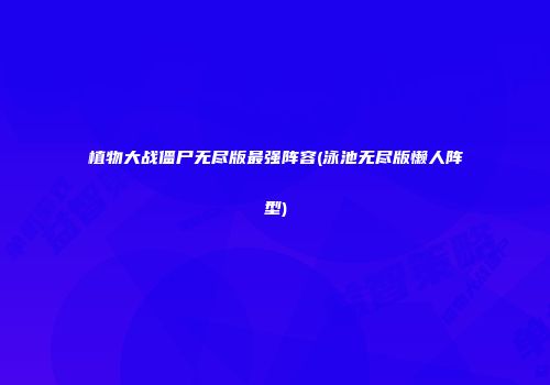 植物大战僵尸无尽版最强阵容(泳池无尽版懒人阵型)