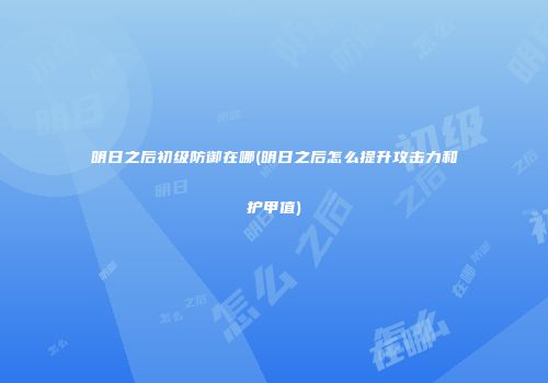 明日之后初级防御在哪(明日之后怎么提升攻击力和护甲值)