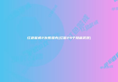 红色警戒2灰熊坦克(红警24个隐藏武器)