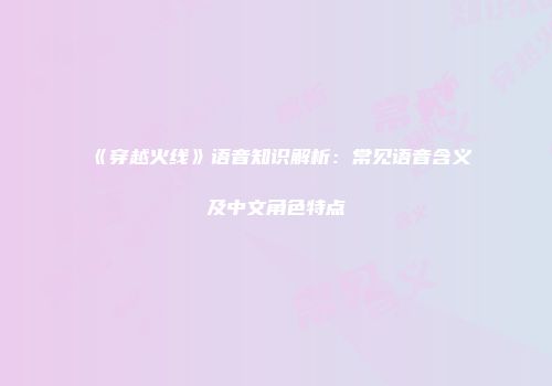 《穿越火线》语音知识解析:常见语音含义及中文角色特点