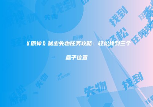 《原神》秘密失物任务攻略:轻松找到三个盒子位置