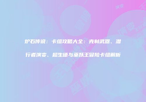 炉石传说:卡组攻略大全:克制武器、潜行者演变、超生德与巫妖王冒险卡组解析