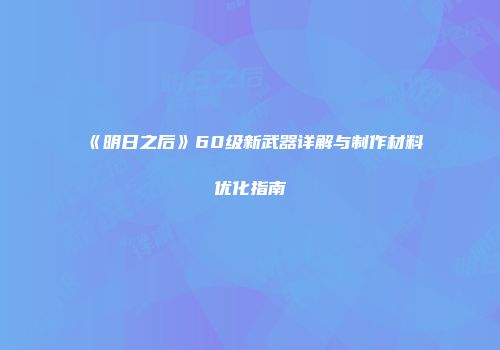 《明日之后》60级新武器详解与制作材料优化指南