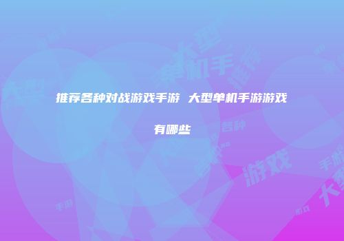 推荐各种对战游戏手游 大型单机手游游戏有哪些