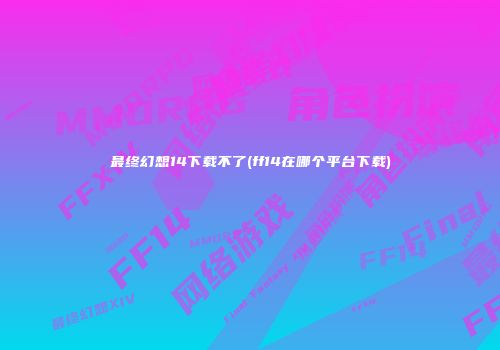 最终幻想14下载不了(ff14在哪个平台下载)