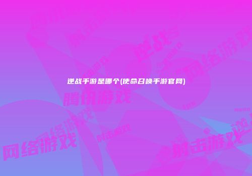 逆战手游是哪个(使命召唤手游官网)