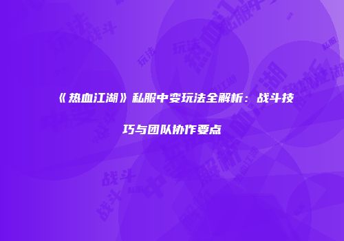 《热血江湖》私服中变玩法全解析：战斗技巧与团队协作要点