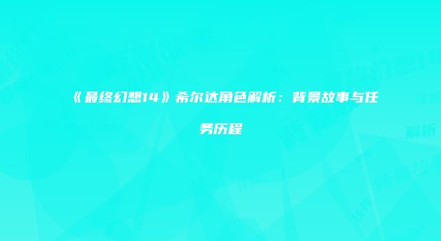 《最终幻想14》希尔达角色解析：背景故事与任务历程