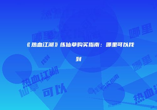 《热血江湖》练仙草购买指南：哪里可以找到