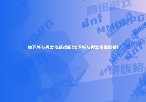 地下城与勇士攻略视频(地下城与勇士完整剧情)