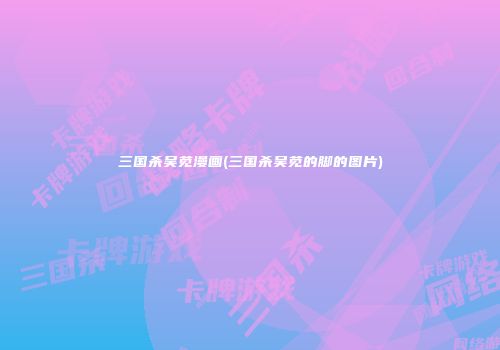 三国杀吴苋漫画(三国杀吴苋的脚的图片)