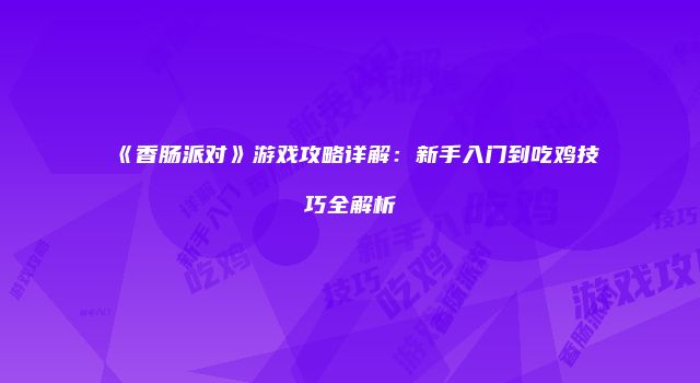 《香肠派对》游戏攻略详解:新手入门到吃鸡技巧全解析