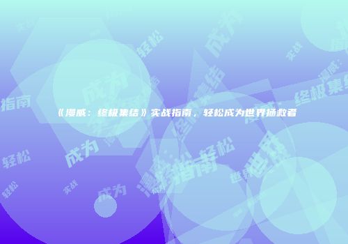 《漫威：终极集结》实战指南，轻松成为世界拯救者