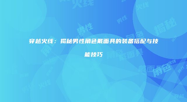 穿越火线:揭秘男性角色戴面具的装备搭配与技能技巧