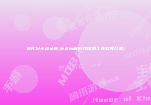 美化包王者荣耀(王者荣耀游戏辅助工具软件合集)