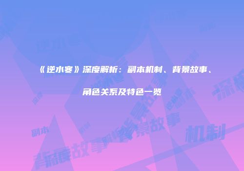 《逆水寒》深度解析:副本机制、背景故事、角色关系及特色一览