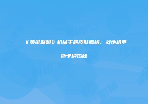 《英雄联盟》机械主题皮肤解析:战地机甲斯卡纳揭秘