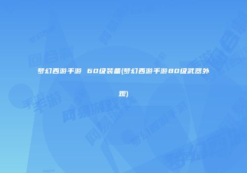 梦幻西游手游 60级装备(梦幻西游手游80级武器外观)