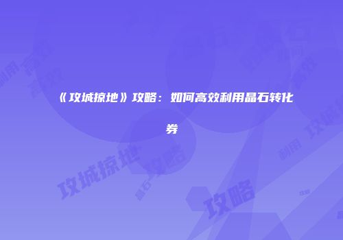 《攻城掠地》攻略:如何高效利用晶石转化券