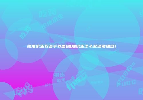 绝地求生取名字界面(绝地求生怎么起名能通过)