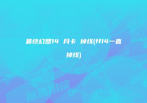 最终幻想14 月卡 掉线(ff14一直掉线)